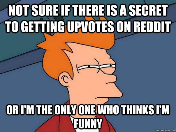 Not sure if there is a secret to getting upvotes on Reddit or i'm the only one who thinks i'm funny  Futurama Fry