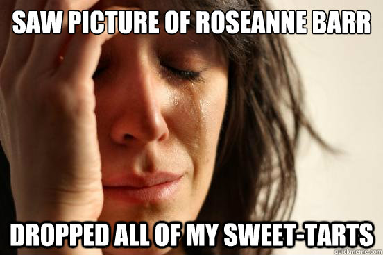 saw picture of roseanne barr naked dropped all of my sweet-tarts - saw picture of roseanne barr naked dropped all of my sweet-tarts  First World Problems