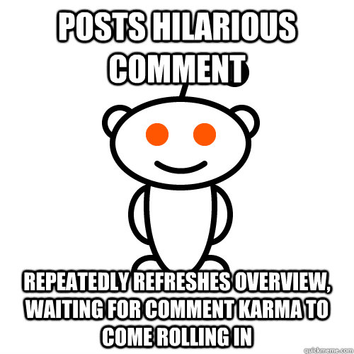 posts hilarious comment repeatedly refreshes overview, waiting for comment karma to come rolling in  Redditor