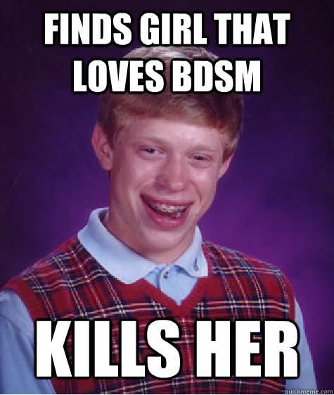 Finds girl that loves BDSM Kills her  Bad Luck Brian