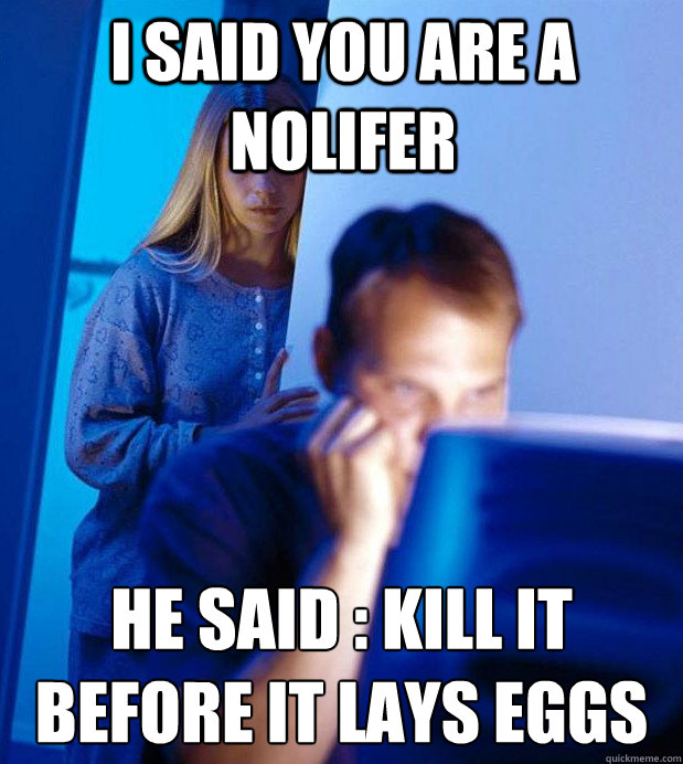 I said you are a nolifer he said : kill it before it lays eggs
  Internet Husband