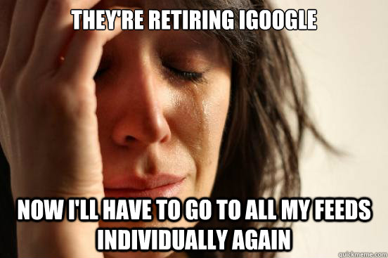 They're retiring iGoogle Now I'll have to go to all my feeds individually again  First World Problems