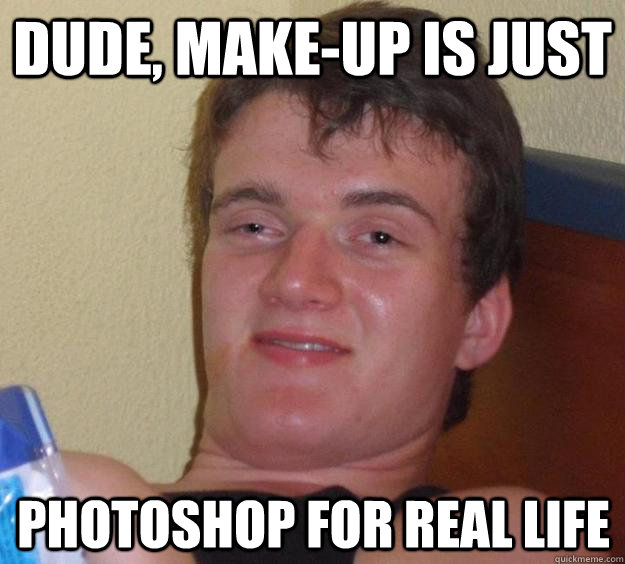 Dude, make-up is just photoshop for real life - Dude, make-up is just photoshop for real life  10 Guy