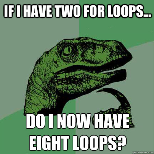 if I have two for loops... do I now have 
eight loops?  Philosoraptor