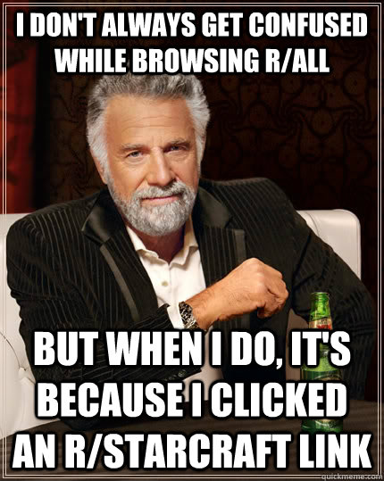 I don't always get confused while browsing r/all but when I do, it's because I clicked an r/Starcraft link  The Most Interesting Man In The World