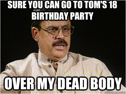 sure you can go to tom's 18 birthday party over my dead body  Typical Indian Father