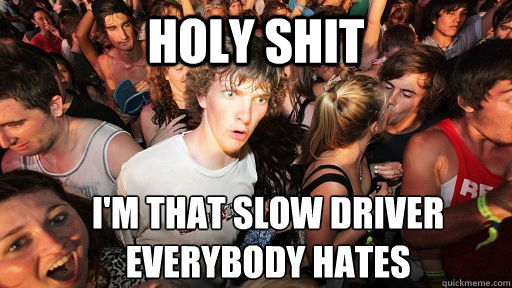 holy shit i'm that slow driver 
everybody hates  Sudden Clarity Clarence