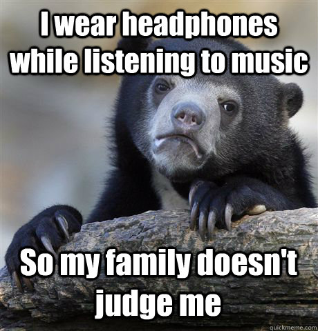 I wear headphones while listening to music So my family doesn't judge me  Confession Bear