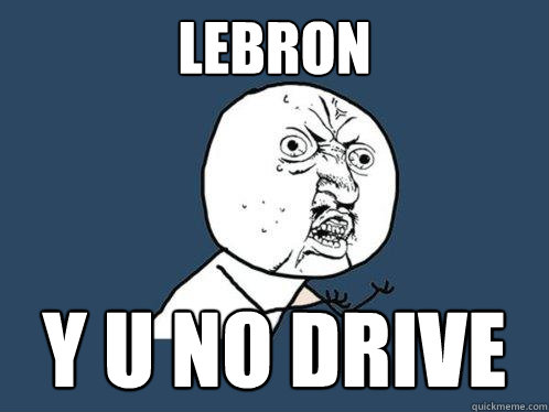 LeBron Y U NO DRIVE  Y U No