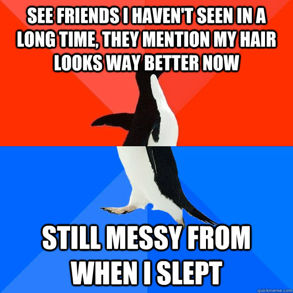 See friends I haven't seen in a long time, they mention my hair looks way better now Still messy from when I slept  Socially Awesome Awkward Penguin