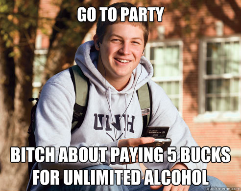 Go to party bitch about paying 5 bucks for unlimited alcohol - Go to party bitch about paying 5 bucks for unlimited alcohol  College Freshman