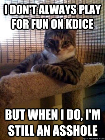 I don't always play for fun on kdice but when I do, I'm still an asshole  The Most Interesting Cat in the World