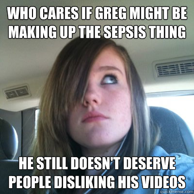 Who cares if Greg might be making up the sepsis thing He still doesn't deserve people disliking his videos  Hypocritical Onision Fangirl