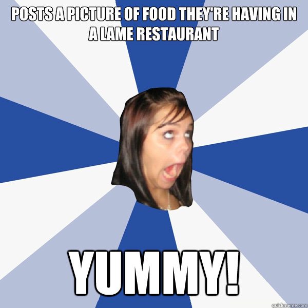 posts a picture of food they're having in a lame restaurant yummy!  Annoying Facebook Girl