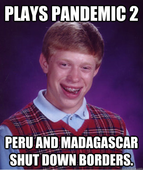 Plays Pandemic 2 Peru and Madagascar shut down borders.  Bad Luck Brian