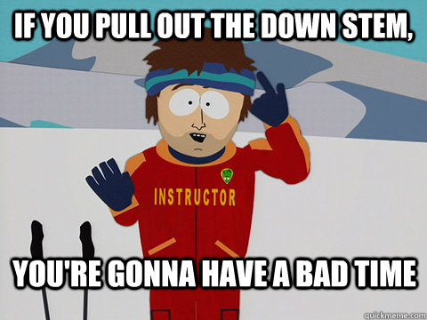 If you pull out the down stem, you're gonna have a bad time  Cool Ski Instructor