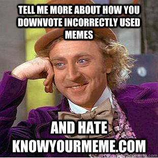 tell me more about how you downvote incorrectly used memes And hate knowyourmeme.com  Condescending Wonka