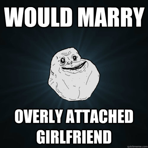 Would marry Overly attached girlfriend  Forever Alone