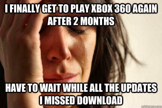 I finally get to play Xbox 360 again after 2 months Have to wait while all the updates I missed download  First World Problems