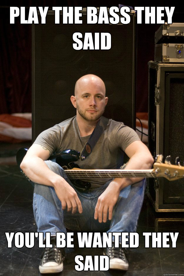 Play the bass they said You'll be wanted they said  Sad Bassist