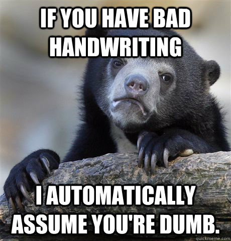 If you have bad handwriting i automatically assume you're dumb.  Confession Bear
