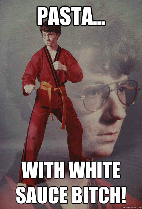 Pasta... With white sauce bitch!
  Karate Kyle