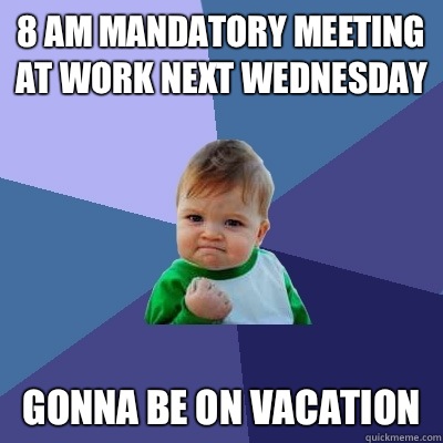 8 am mandatory meeting at work next Wednesday Gonna be on vacation - 8 am mandatory meeting at work next Wednesday Gonna be on vacation  Success Kid