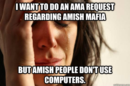 I want to do an AMA request regarding Amish Mafia But Amish people don't use computers.   First World Problems