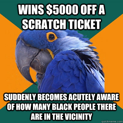 wins $5000 off a scratch ticket  suddenly becomes acutely aware of how many black people there are in the vicinity   Paranoid Parrot