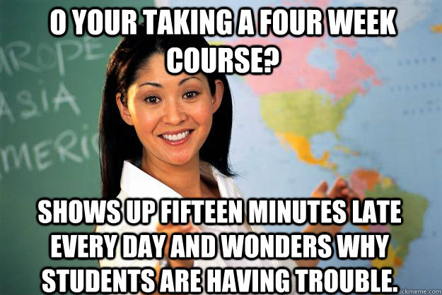 O your taking a four week course? Shows up fifteen minutes late every day and wonders why students are having trouble. - O your taking a four week course? Shows up fifteen minutes late every day and wonders why students are having trouble.  Unhelpful High School Teacher