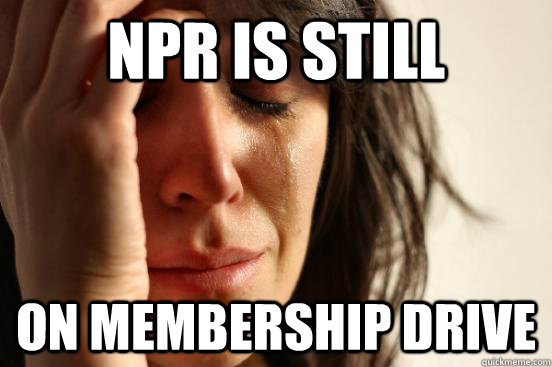 NPR is still on membership drive  First World Problems