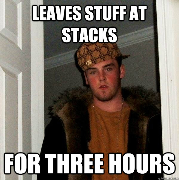 Leaves stuff at Stacks For three hours  Scumbag Steve