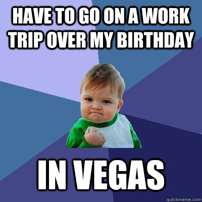have to go on a work trip over my birthday in vegas - have to go on a work trip over my birthday in vegas  Success Kid