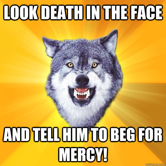Look death in the face And tell him to beg for mercy!  Courage Wolf