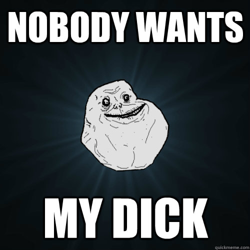 Nobody wants My Dick  Forever Alone