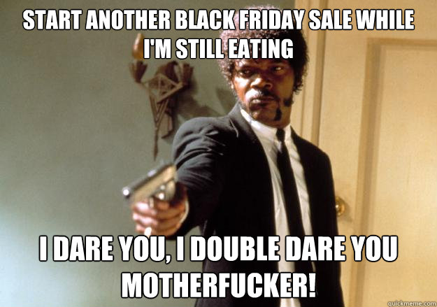start another Black Friday Sale while i'm still eating i dare you, i double dare you motherfucker! - start another Black Friday Sale while i'm still eating i dare you, i double dare you motherfucker!  Samuel L Jackson