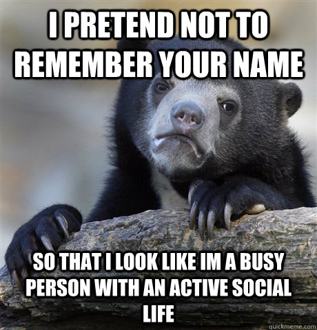 I pretend not to remember your name so that i look like im a busy person with an active social life  Confession Bear