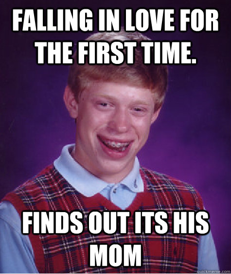 Falling in love for the first time. finds out its his mom  Unlucky Brian