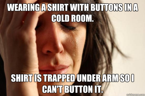 Wearing a shirt with buttons in a cold room. shirt is trapped under arm so i can't button it.  First World Problems
