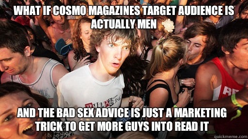 What if Cosmo magazines target audience is actually men  And the bad sex advice is just a marketing trick to get more guys into read it  Sudden Clarity Clarence