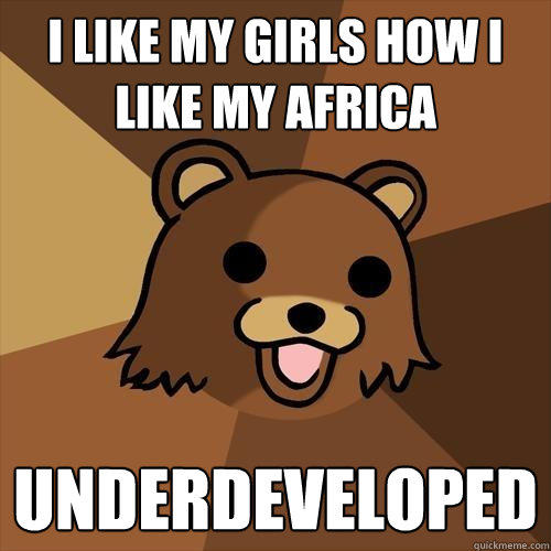 i like my girls how i like my africa underdeveloped  Pedobear