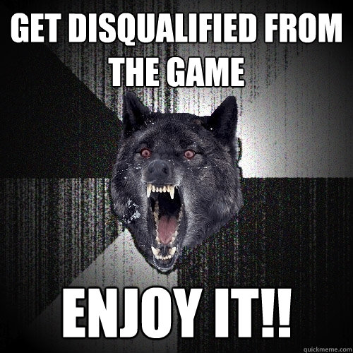 Get disqualified from the game ENJOY IT!!  Insanity Wolf