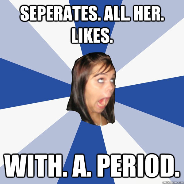 seperates. all. her. likes. with. a. period.  Annoying Facebook Girl
