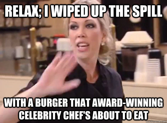 RELAX; I WIPED UP THE SPILL With a burger that award-winning celebrity chef's about to eat  Overly Hostile Amy