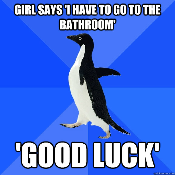 Girl says 'I have to go to the bathroom' 'Good luck'  Socially Awkward Penguin