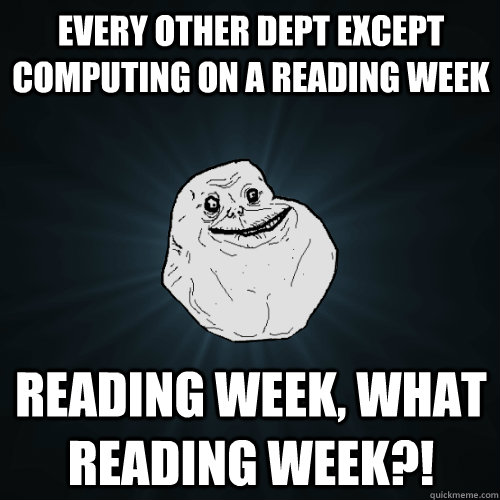 every other dept except computing on a reading week reading week, what reading week?!  Forever Alone
