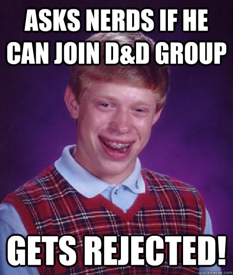 Asks nerds if he can join D&D group gets rejected!  Bad Luck Brian
