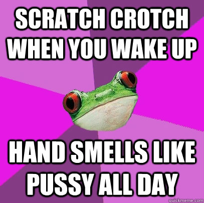 Scratch Crotch when you wake up hand smells like pussy all day  Foul Bachelorette Frog