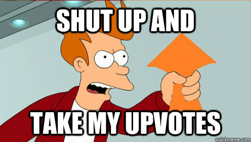 Shut up and TAKE MY UPVOTES - Shut up and TAKE MY UPVOTES  Shut up and take my upvotes