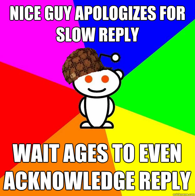 NICE GUY APOLOGIZES FOR SLOW REPLY WAIT AGES TO EVEN ACKNOWLEDGE REPLY   Scumbag Redditor